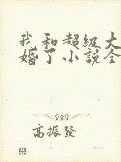 我和超级大佬隐婚了小说全文阅读