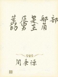 叶辰是哪部小说的男主角 叶辰是哪部小说的男主角