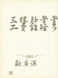 三根肋骨骨折误工费能赔多少天 三根肋骨骨折误工费能赔多少天