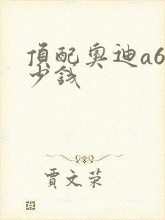 顶配奥迪a6多少钱