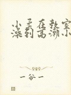 小柔在教室轮流澡到高潮小说
