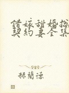 错嫁甜婚总裁的契约妻全集 错嫁甜婚总裁的契约妻全集