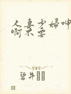 人妻少妇呻吟嗯啊不要 人妻少妇呻吟嗯啊不要