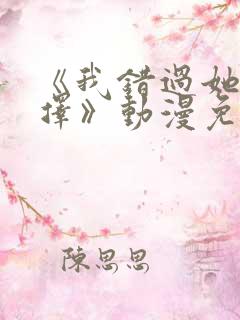 《我错过她的选择》动漫免费观看