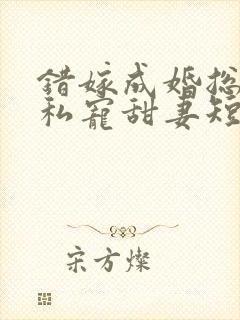 错嫁成婚总裁的私宠甜妻短剧 错嫁成婚总裁的私宠甜妻短剧