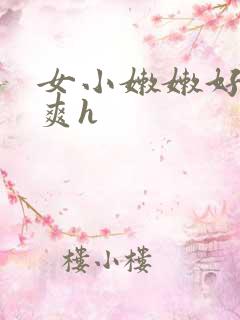 女小嫩嫩好紧好爽h 女小嫩嫩好紧好爽h