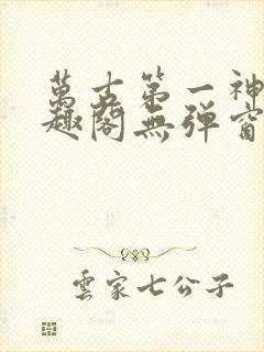 万古第一神 笔趣阁无弹窗