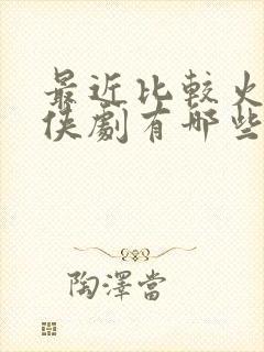 最近比较火的仙侠剧有哪些