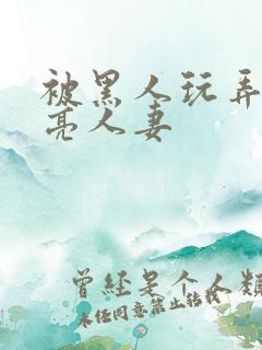 被黑人玩弄的漂亮人妻