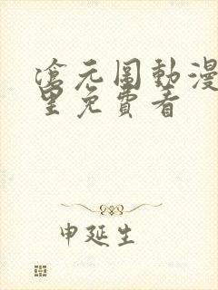 沧元图动漫在哪里免费看 沧元图动漫在哪里免费看