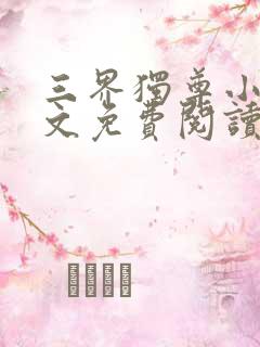 三界独尊小说全文免费阅读完整版 三界独尊小说全文免费阅读完整版
