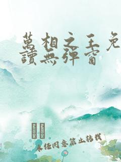 万相之王免费阅读无弹窗 万相之王免费阅读无弹窗