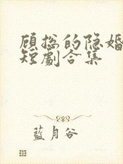 顾总的隐婚罪妻短剧合集 顾总的隐婚罪妻短剧合集