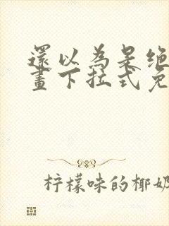 还以为是绝症漫画下拉式免费观看