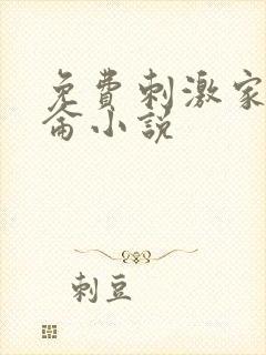 免费刺激家庭乱仑小说 免费刺激家庭乱仑小说