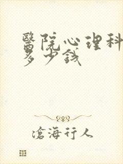 医院心理科需要多少钱 医院心理科需要多少钱