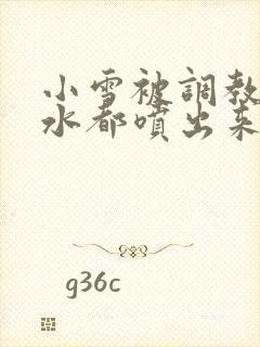 小雪被调教到奶水都喷出来