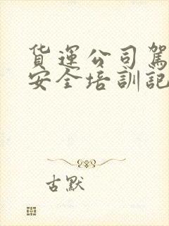 货运公司驾驶员安全培训记录内容 货运公司驾驶员安全培训记录内容