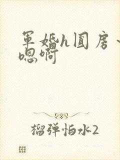 军婚h圆房~h嗯啊 军婚h圆房~h嗯啊