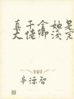 真千金她是全能大佬卿浅完全版