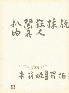 扒开狂揉脱脱内内真人 扒开狂揉脱脱内内真人