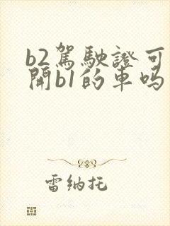 b2驾驶证可以开b1的车吗 b2驾驶证可以开b1的车吗