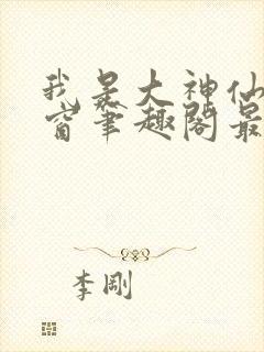 我是大神仙无弹窗笔趣阁最新章节