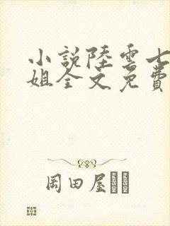 小说陆云七个姐姐全文免费阅读 小说陆云七个姐姐全文免费阅读