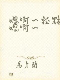 嗯啊~轻点啊~嗯啊~ 嗯啊~轻点啊~嗯啊~