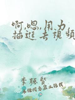 啊,嗯,用力,插进去视频