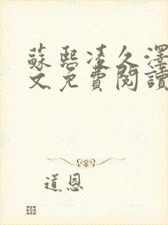 苏熙凌久泽 全文免费阅读今日更新 苏熙凌久泽 全文免费阅读今日更新