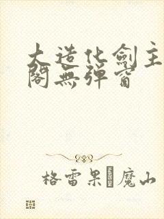大造化剑主笔趣阁无弹窗