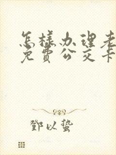 怎样办理老年人免费公交卡 怎样办理老年人免费公交卡