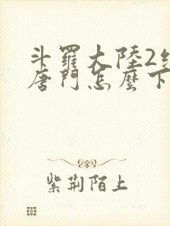 斗罗大陆2绝世唐门怎么下载