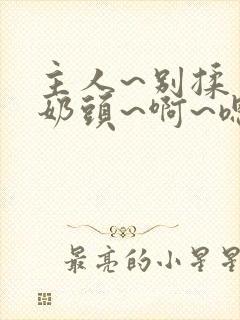 主人~别揉了~奶头~啊~嗯小说