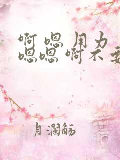 啊 嗯 用力 嗯嗯 啊不要 啊啊