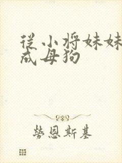 从小将妹妹调教成母狗