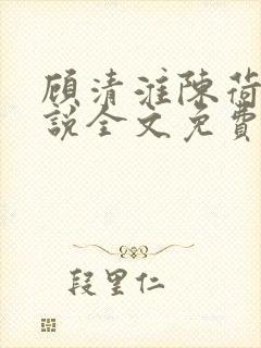 顾清淮陈荷禾小说全文免费阅读 顾清淮陈荷禾小说全文免费阅读