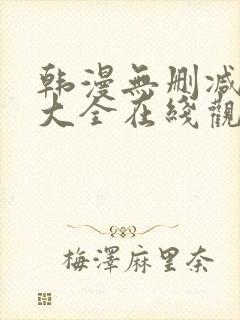 韩漫无删减免费大全在线观看 韩漫无删减免费大全在线观看