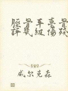 胫骨平台骨折能评几级伤残 胫骨平台骨折能评几级伤残