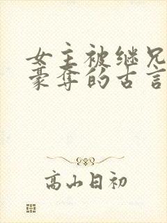 女主被继兄强取豪夺的古言 女主被继兄强取豪夺的古言