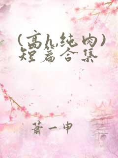(高h,纯肉)短篇合集 (高h,纯肉)短篇合集