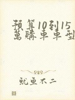 预算10到15万购车车型推荐