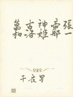 万古神帝张若尘和洛姬哪一章