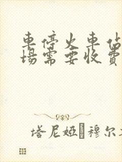 车停火车站停车场需要收费吗