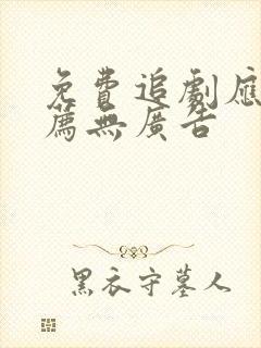 免费追剧应用推荐无广告 免费追剧应用推荐无广告