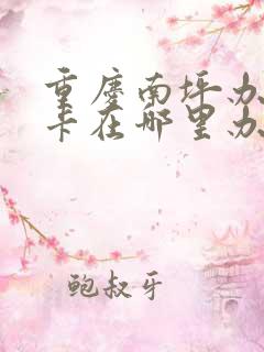 重庆南坪办公交卡在哪里办
