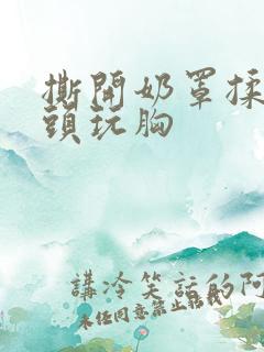 撕开奶罩揉吮奶头玩胸