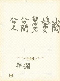 公公儿媳小说在人间免费阅读 公公儿媳小说在人间免费阅读