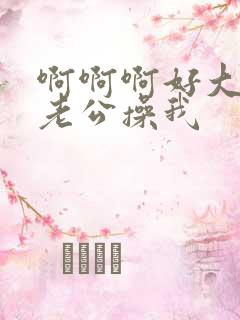 啊啊啊好大好爽老公操我 啊啊啊好大好爽老公操我